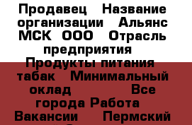 Продавец › Название организации ­ Альянс-МСК, ООО › Отрасль предприятия ­ Продукты питания, табак › Минимальный оклад ­ 23 000 - Все города Работа » Вакансии   . Пермский край,Соликамск г.